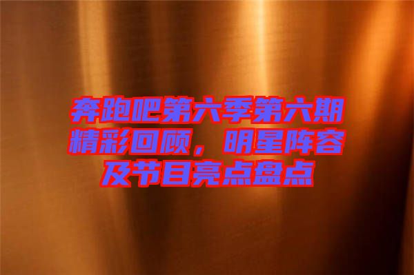 奔跑吧第六季第六期精彩回顧，明星陣容及節(jié)目亮點盤點