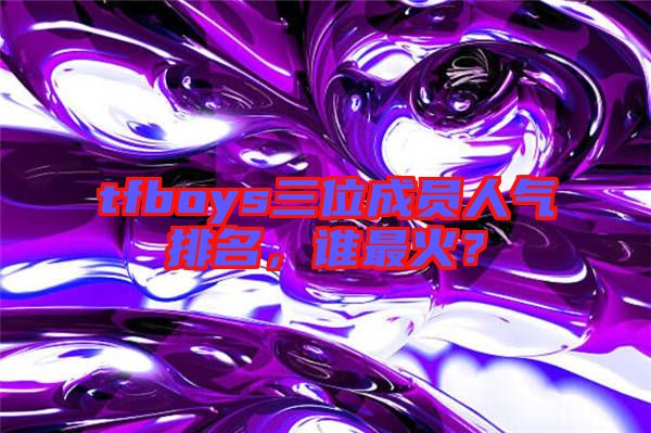 tfboys三位成員人氣排名，誰(shuí)最火？