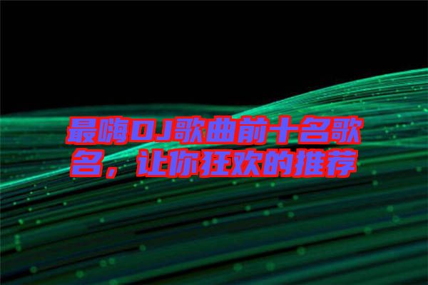 最嗨DJ歌曲前十名歌名，讓你狂歡的推薦