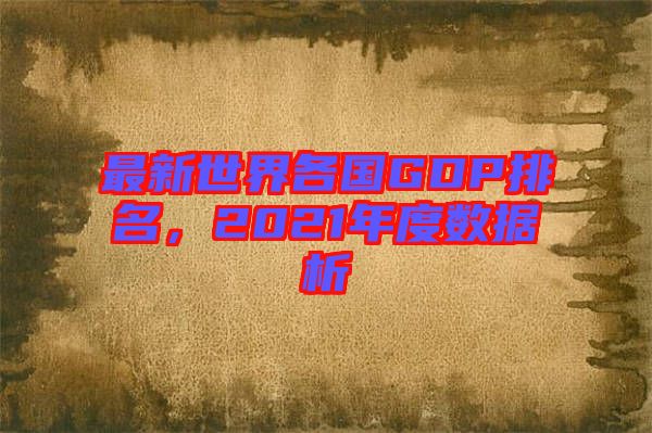 最新世界各國GDP排名，2021年度數(shù)據(jù)析