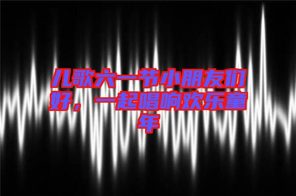 兒歌六一節(jié)小朋友們好，一起唱響歡樂童年