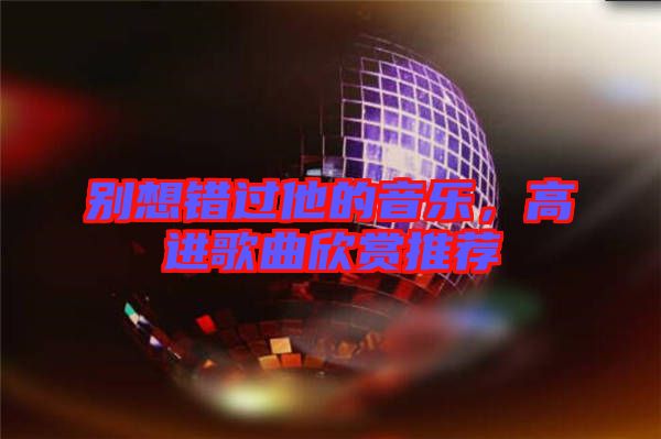 別想錯過他的音樂，高進歌曲欣賞推薦