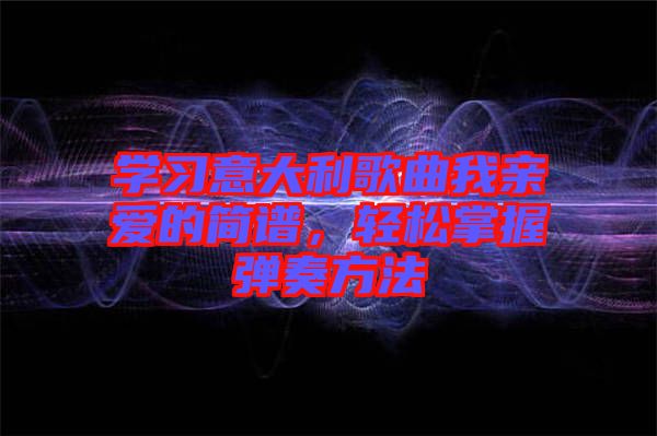 學習意大利歌曲我親愛的簡譜，輕松掌握彈奏方法
