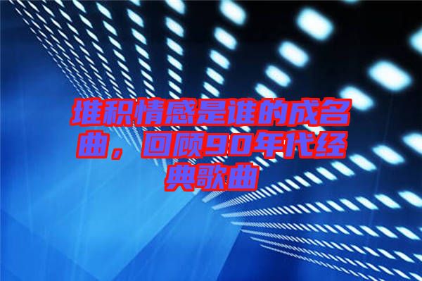 堆積情感是誰的成名曲，回顧90年代經(jīng)典歌曲