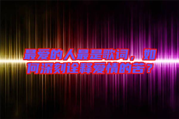 最愛的人最是歌詞，如何深刻詮釋愛情的苦？