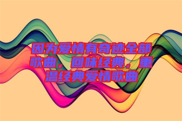 因?yàn)閻?ài)情有奇跡全部歌曲，回味經(jīng)典，重溫經(jīng)典愛(ài)情歌曲