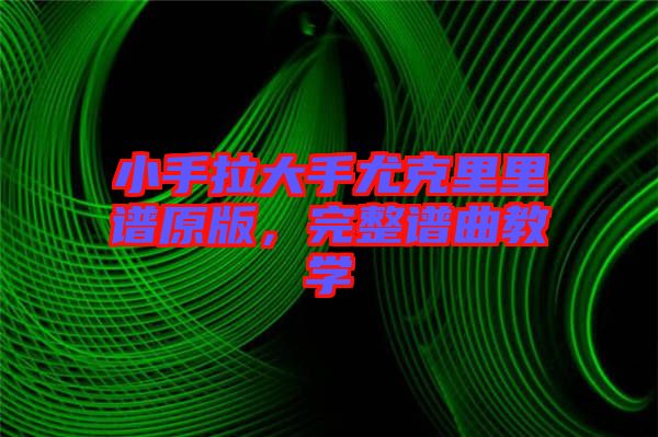 小手拉大手尤克里里譜原版，完整譜曲教學(xué)