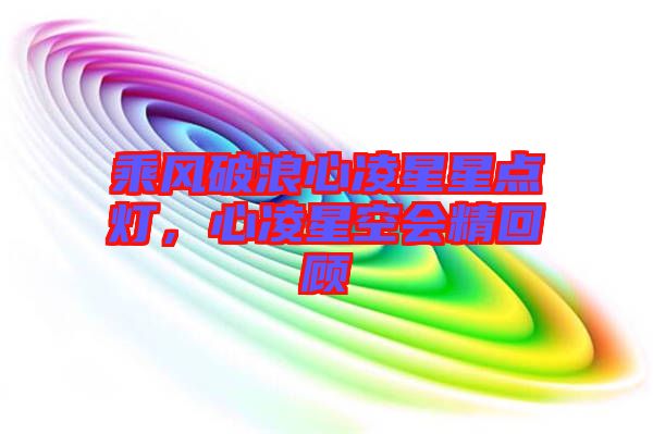 乘風(fēng)破浪心凌星星點(diǎn)燈，心凌星空會(huì)精回顧