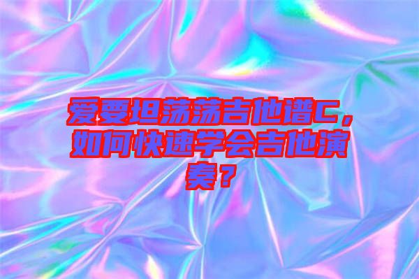 愛要坦蕩蕩吉他譜C，如何快速學會吉他演奏？