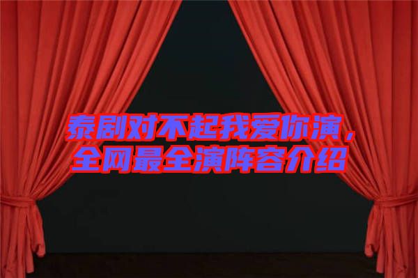泰劇對不起我愛你演，全網(wǎng)最全演陣容介紹