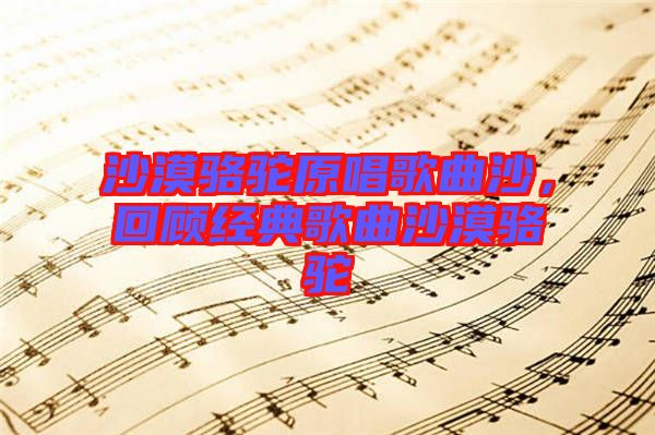 沙漠駱駝原唱歌曲沙，回顧經典歌曲沙漠駱駝