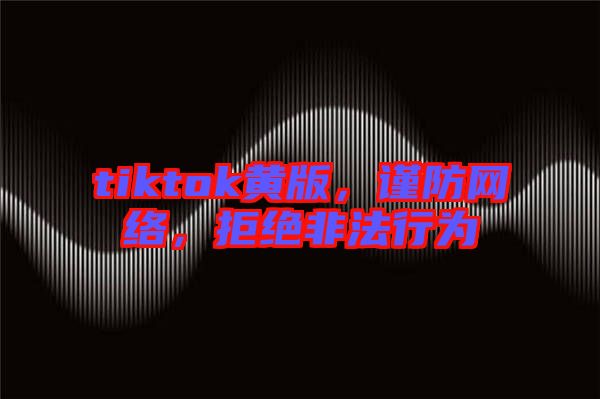 tiktok黃版，謹防網絡，拒絕非法行為