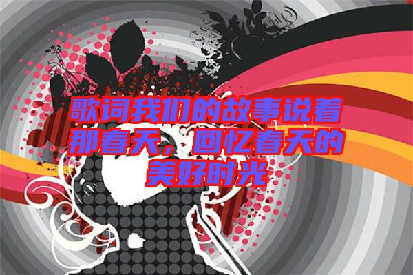 歌詞我們的故事說(shuō)著那春天，回憶春天的美好時(shí)光