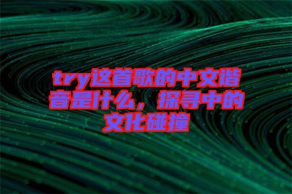 try這首歌的中文諧音是什么，探尋中的文化碰撞
