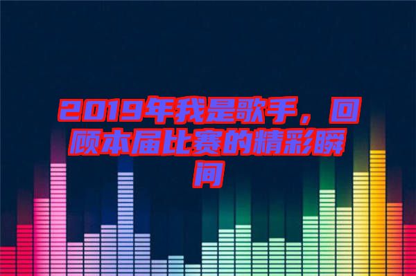 2019年我是歌手，回顧本屆比賽的精彩瞬間