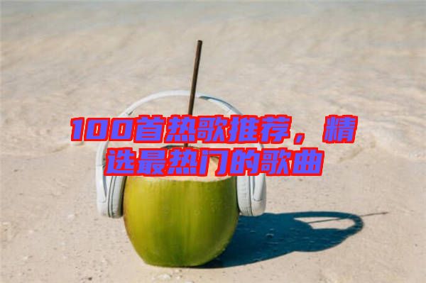 100首熱歌推薦，精選最熱門的歌曲
