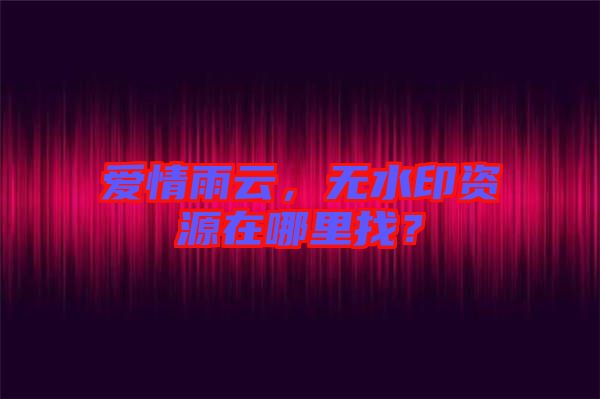 愛(ài)情雨云，無(wú)水印資源在哪里找？
