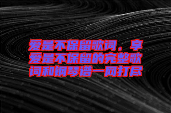 愛是不保留歌詞，享愛是不保留的完整歌詞和鋼琴譜一網(wǎng)打盡