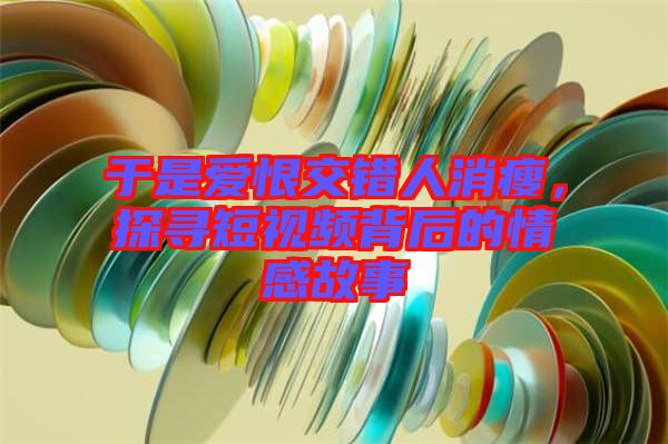 于是愛恨交錯(cuò)人消瘦，探尋短視頻背后的情感故事