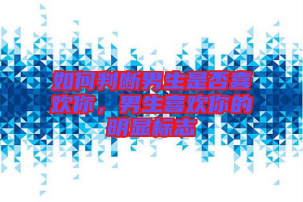 如何判斷男生是否喜歡你，男生喜歡你的明顯標(biāo)志