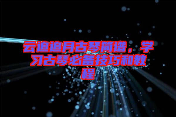 云追追月古琴簡譜，學(xué)習(xí)古琴必備技巧和教程