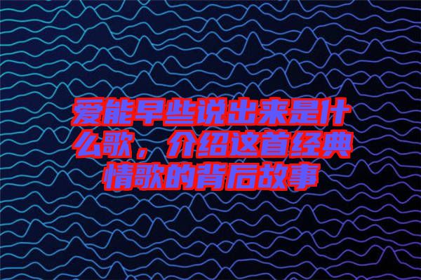 愛(ài)能早些說(shuō)出來(lái)是什么歌，介紹這首經(jīng)典情歌的背后故事
