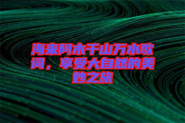 海來(lái)阿木千山萬(wàn)水歌詞，享受大自然的美妙之旅