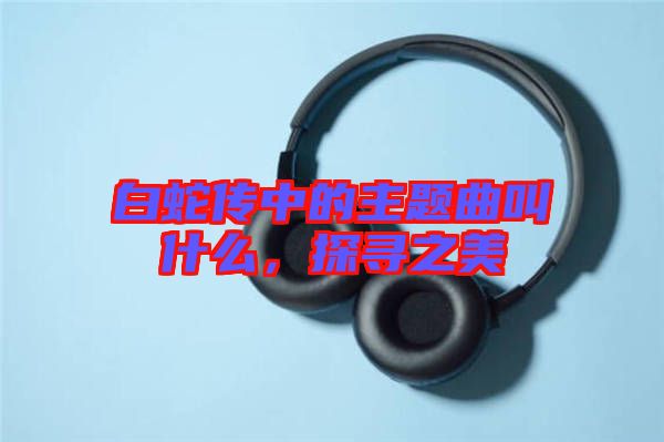 白蛇傳中的主題曲叫什么，探尋之美