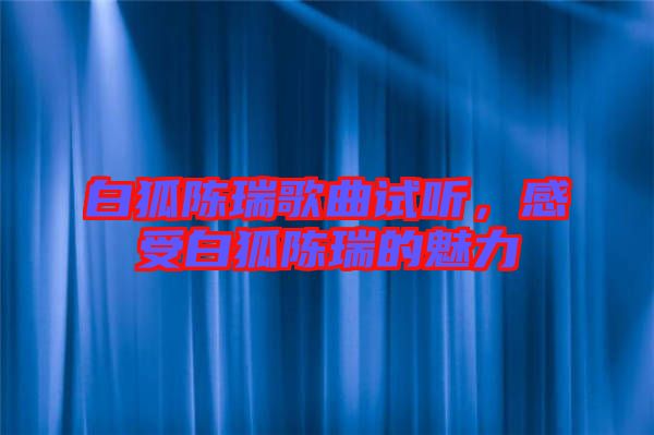 白狐陳瑞歌曲試聽(tīng)，感受白狐陳瑞的魅力