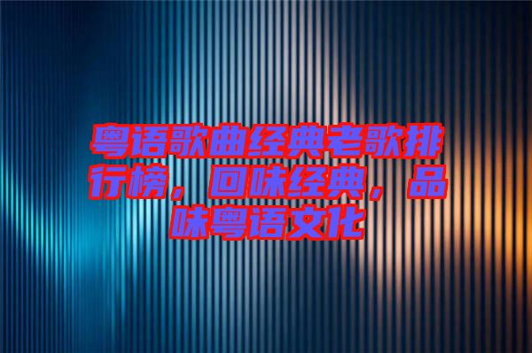 粵語(yǔ)歌曲經(jīng)典老歌排行榜，回味經(jīng)典，品味粵語(yǔ)文化