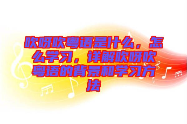 吹呀吹粵語是什么，怎么學(xué)習(xí)，詳解吹呀吹粵語的背景和學(xué)習(xí)方法