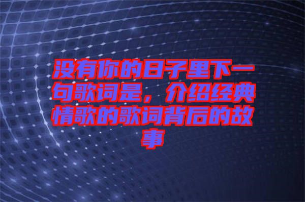 沒有你的日子里下一句歌詞是，介紹經(jīng)典情歌的歌詞背后的故事