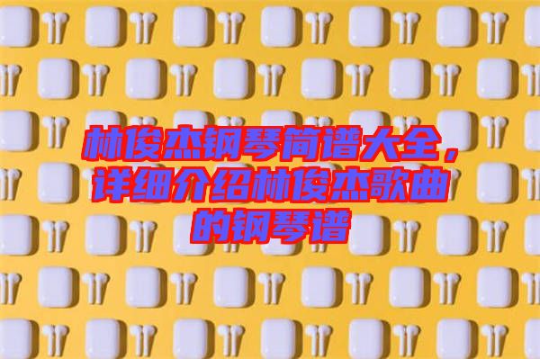 林俊杰鋼琴簡譜大全，詳細(xì)介紹林俊杰歌曲的鋼琴譜