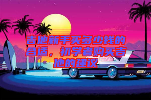 吉他新手買多少錢的合適，初學者購買吉他的建議
