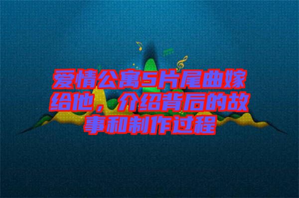 愛情公寓5片尾曲嫁給他，介紹背后的故事和制作過程