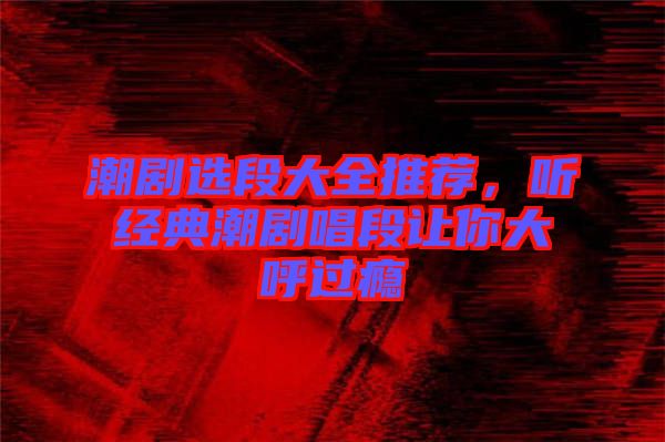 潮劇選段大全推薦，聽經(jīng)典潮劇唱段讓你大呼過癮