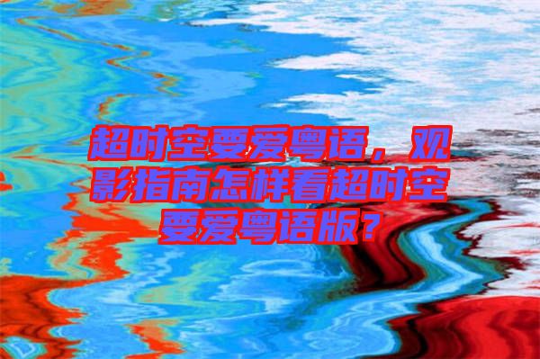 超時空要愛粵語，觀影指南怎樣看超時空要愛粵語版？