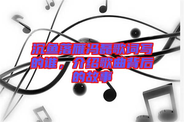 沉魚(yú)落雁馮磊歌詞寫(xiě)的誰(shuí)，介紹歌曲背后的故事