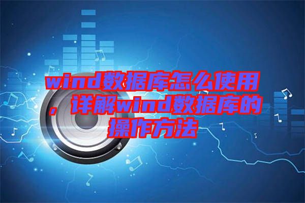 wind數(shù)據(jù)庫(kù)怎么使用，詳解wind數(shù)據(jù)庫(kù)的操作方法