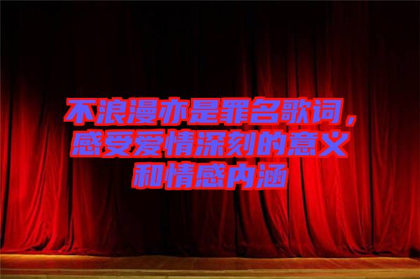 不浪漫亦是罪名歌詞，感受愛情深刻的意義和情感內(nèi)涵