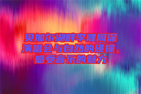 貝加爾湖畔李健周深演唱會(huì)與自然的碰撞，感受音樂的魅力