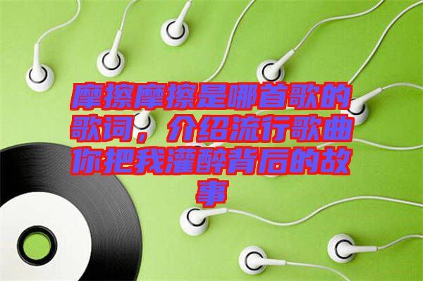 摩擦摩擦是哪首歌的歌詞，介紹流行歌曲你把我灌醉背后的故事