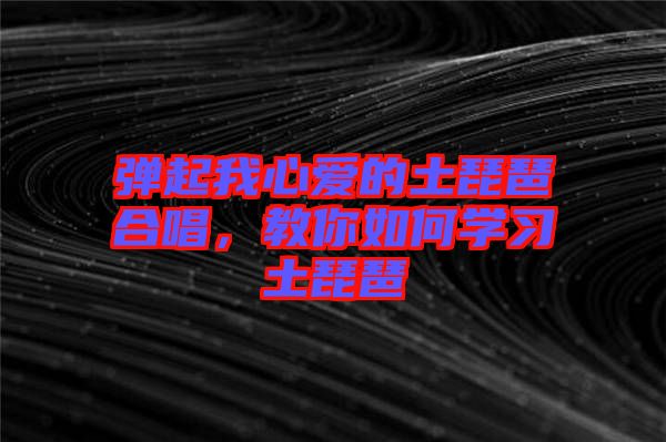 彈起我心愛(ài)的土琵琶合唱，教你如何學(xué)習(xí)土琵琶