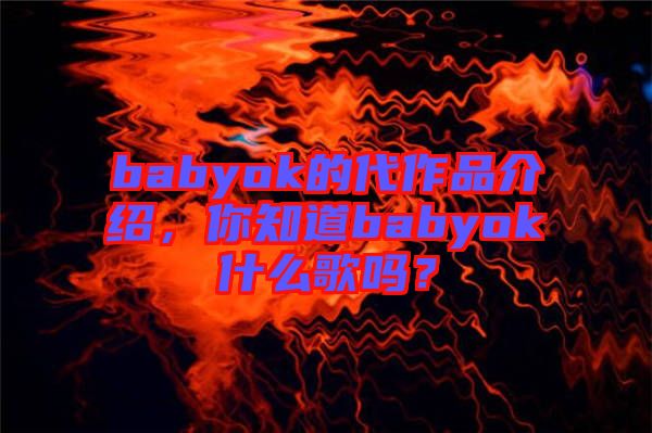 babyok的代作品介紹，你知道babyok什么歌嗎？