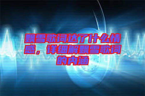 飄雪歌詞達(dá)了什么情感，詳細(xì)解飄雪歌詞的內(nèi)涵