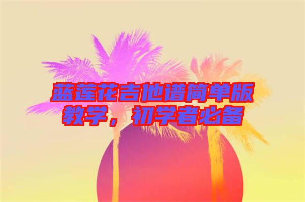 藍(lán)蓮花吉他譜簡單版教學(xué)，初學(xué)者必備