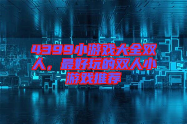 4399小游戲大全雙人，最好玩的雙人小游戲推薦