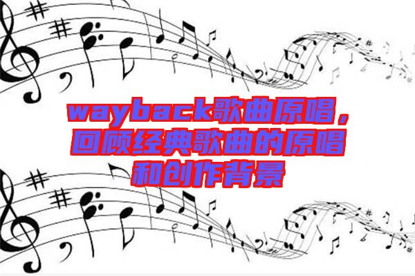 wayback歌曲原唱，回顧經(jīng)典歌曲的原唱和創(chuàng)作背景