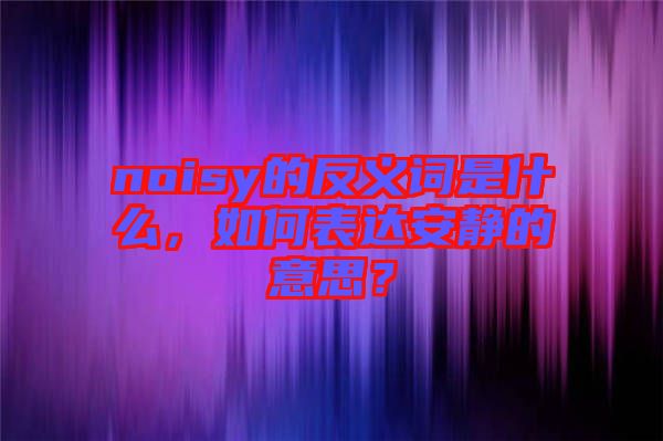 noisy的反義詞是什么，如何表達(dá)安靜的意思？