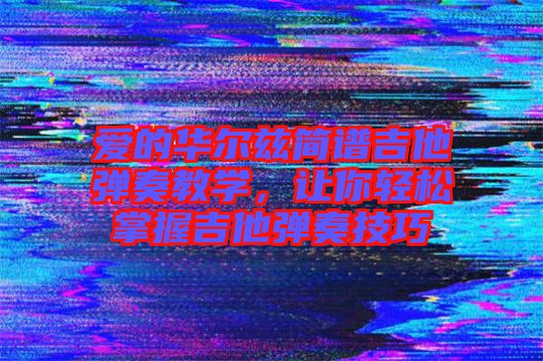 愛(ài)的華爾茲簡(jiǎn)譜吉他彈奏教學(xué)，讓你輕松掌握吉他彈奏技巧